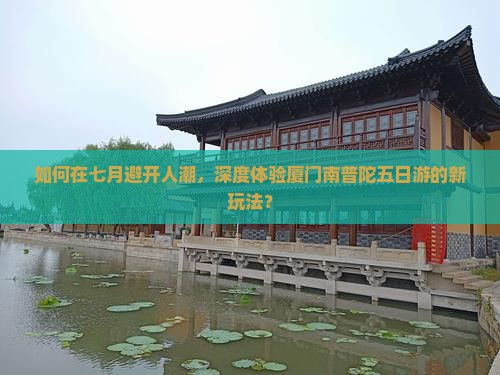 如何在七月避开人潮，深度体验厦门南普陀五日游的新玩法？