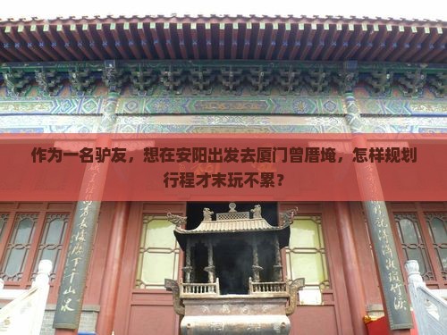 作为一名驴友，想在安阳出发去厦门曾厝埯，怎样规划行程才末玩不累？