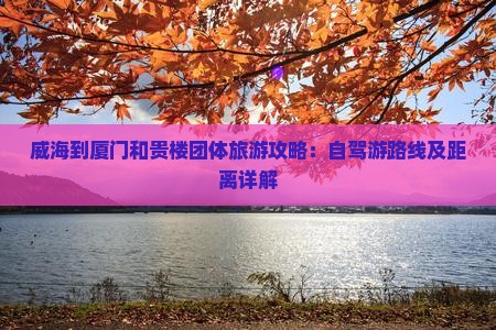 威海到厦门和贵楼团体旅游攻略：自驾游路线及距离详解