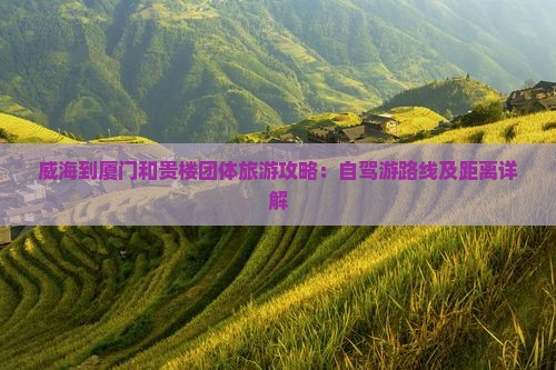 威海到厦门和贵楼团体旅游攻略：自驾游路线及距离详解