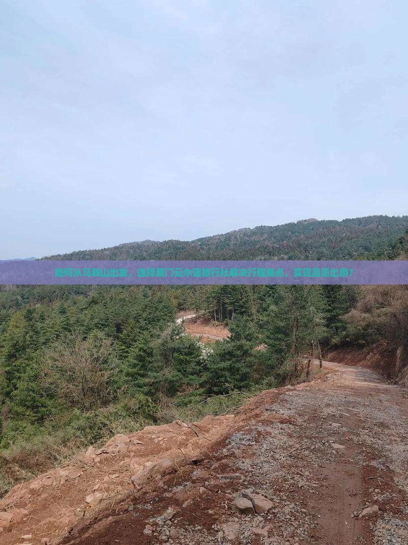 如何从马鞍山出发，选择厦门云水谣旅行社解决行程痛点，实现品质出游？