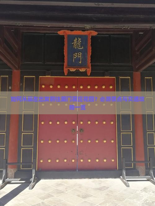 如何从崇左出发前往厦门菽庄花园？必游景点与交通攻略一览