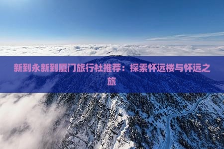 新到永新到厦门旅行社推荐：探索怀远楼与怀远之旅