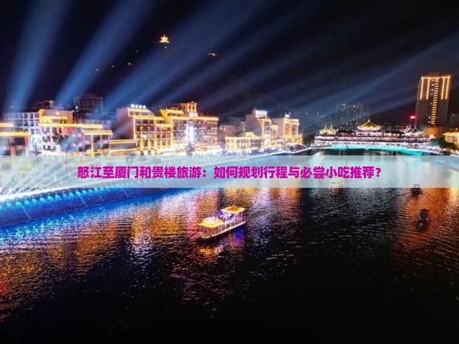怒江至厦门和贵楼旅游：如何规划行程与必尝小吃推荐？