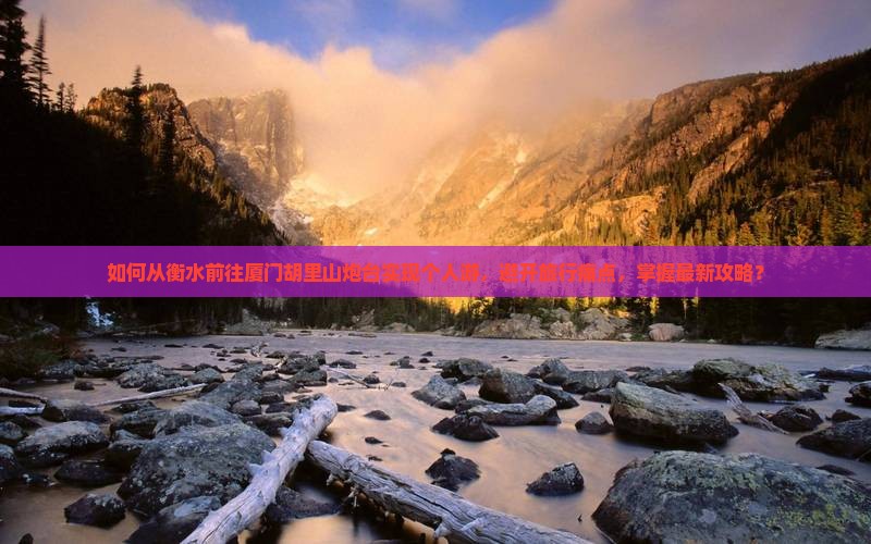 如何从衡水前往厦门胡里山炮台实现个人游，避开旅行痛点，掌握最新攻略？