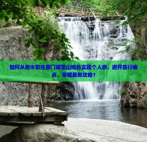 如何从衡水前往厦门胡里山炮台实现个人游，避开旅行痛点，掌握最新攻略？
