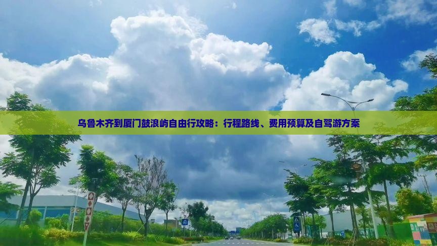 乌鲁木齐到厦门鼓浪屿自由行攻略：行程路线、费用预算及自驾游方案