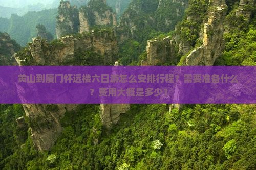 黄山到厦门怀远楼六日游怎么安排行程？需要准备什么？费用大概是多少？