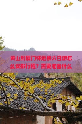 黄山到厦门怀远楼六日游怎么安排行程？需要准备什么？费用大概是多少？