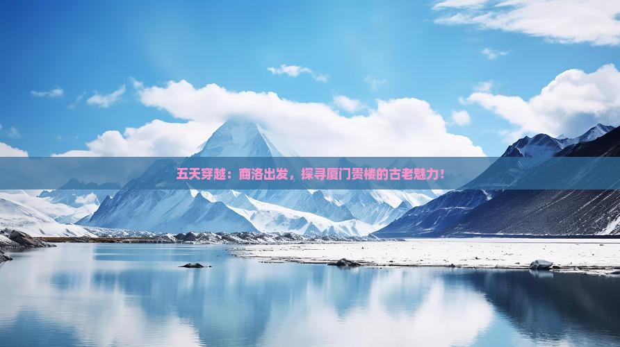 五天穿越：商洛出发，探寻厦门贵楼的古老魅力！