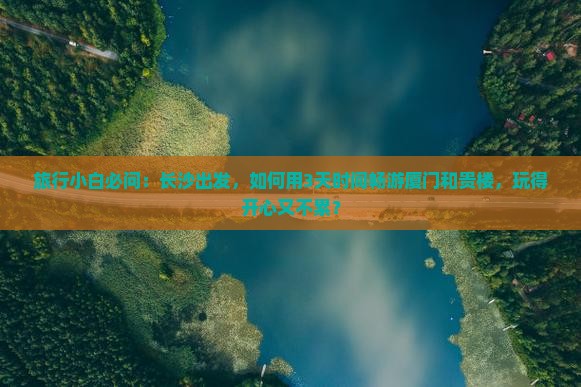 旅行小白必问：长沙出发，如何用3天时间畅游厦门和贵楼，玩得开心又不累？