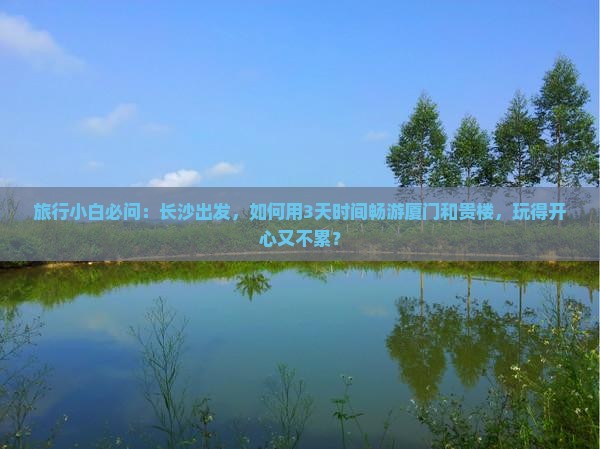 旅行小白必问：长沙出发，如何用3天时间畅游厦门和贵楼，玩得开心又不累？