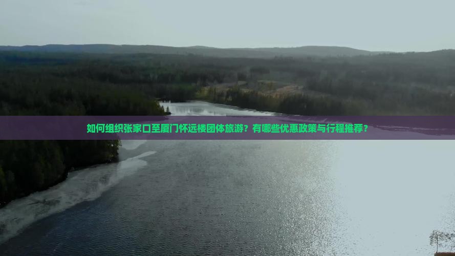 如何组织张家口至厦门怀远楼团体旅游？有哪些优惠政策与行程推荐？
