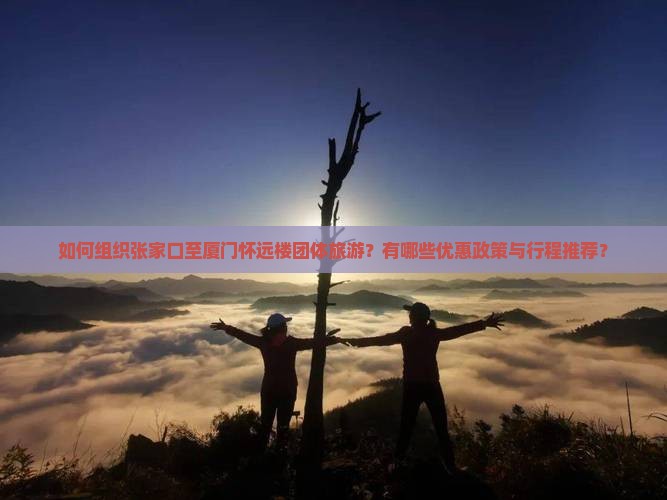 如何组织张家口至厦门怀远楼团体旅游？有哪些优惠政策与行程推荐？