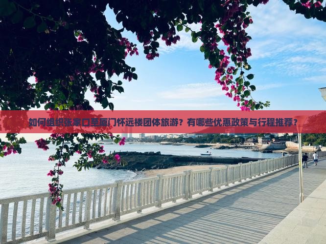 如何组织张家口至厦门怀远楼团体旅游？有哪些优惠政策与行程推荐？