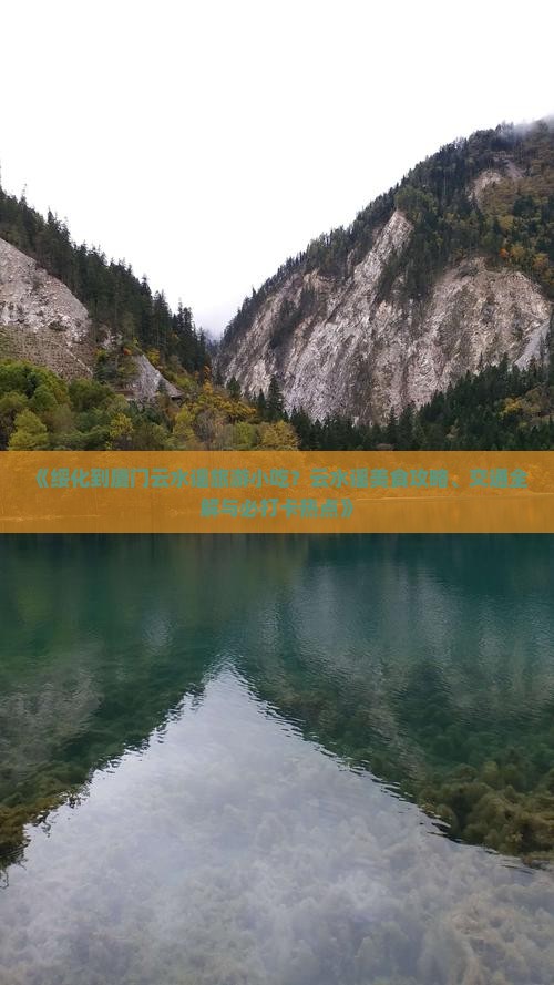 《绥化到厦门云水谣旅游小吃？云水谣美食攻略、交通全解与必打卡热点》
