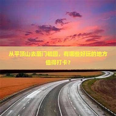 从平顶山去厦门毓园，有哪些好玩的地方值得打卡？