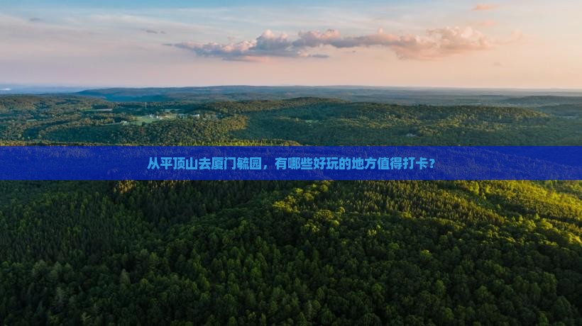 从平顶山去厦门毓园，有哪些好玩的地方值得打卡？