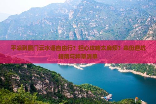 平凉到厦门云水谣自由行？担心攻略太麻烦？来份避坑指南与种草清单