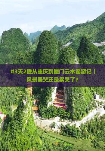 #3天2晚从重庆到厦门云水谣游记｜风景美哭还是累哭了？