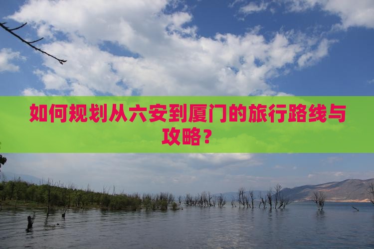 如何规划从六安到厦门的旅行路线与攻略？