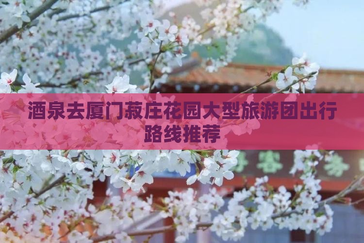 酒泉去厦门菽庄花园大型旅游团出行路线推荐