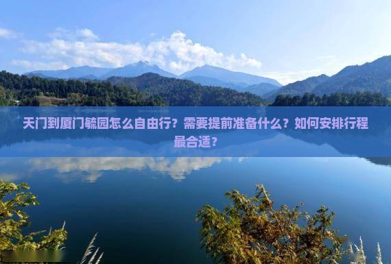 天门到厦门毓园怎么自由行?需要提前准备什么?如何安排行程最合适? 天门到厦门毓园怎么自由行?需要提前准备什么?如何安排行程最合适?