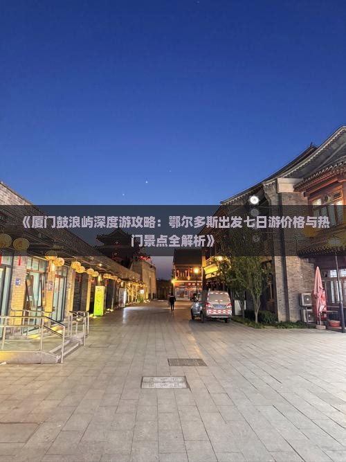 《厦门鼓浪屿深度游攻略：鄂尔多斯出发七日游价格与热门景点全解析》