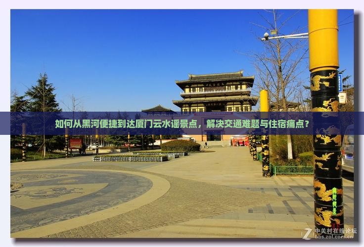 如何从黑河便捷到达厦门云水谣景点，解决交通难题与住宿痛点？