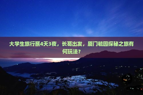 大学生旅行蘸4天3夜，长葛出发，厦门毓园探秘之旅有何玩法？