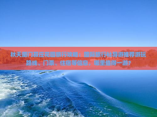 秋天厦门菽庄花园旅行攻略：国际旅行社导游推荐游玩路线、门票、住宿等信息，哪里值得一游？