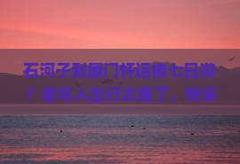 石河子到厦门怀远楼七日游？老年人出行太难了，快来看看这份避坑攻略