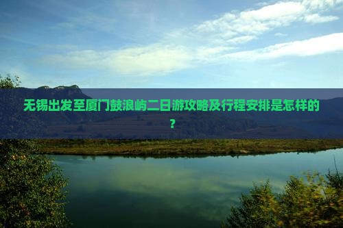 无锡出发至厦门鼓浪屿二日游攻略及行程安排是怎样的？