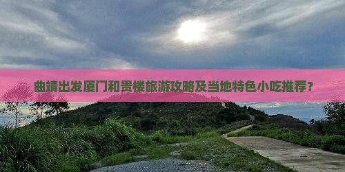 曲靖出发厦门和贵楼旅游攻略及当地特色小吃推荐？