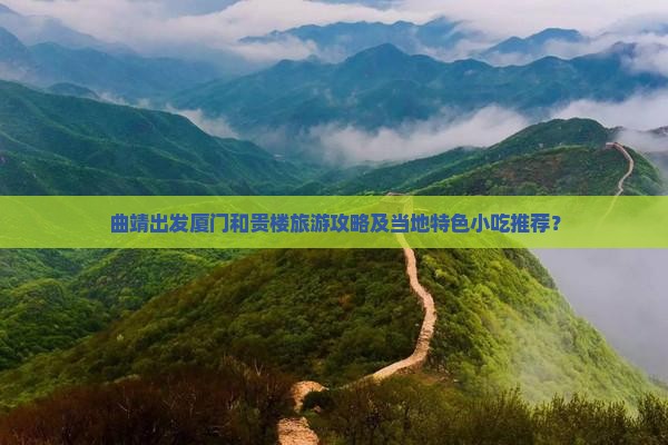 曲靖出发厦门和贵楼旅游攻略及当地特色小吃推荐？