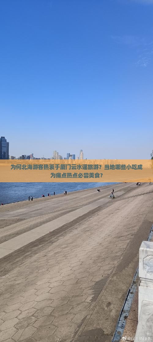 为何北海游客热衷于厦门云水谣旅游？当地哪些小吃成为痛点热点必尝美食？