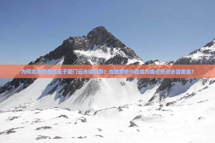 为何北海游客热衷于厦门云水谣旅游？当地哪些小吃成为痛点热点必尝美食？