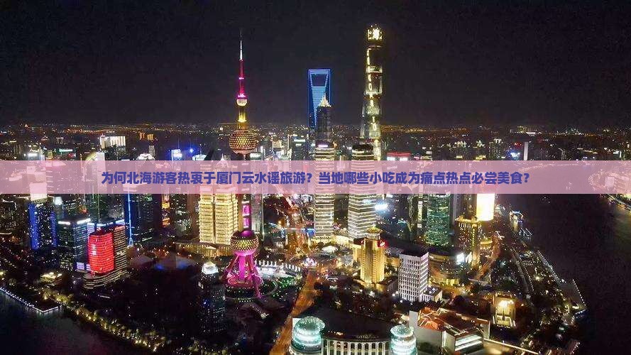 为何北海游客热衷于厦门云水谣旅游？当地哪些小吃成为痛点热点必尝美食？