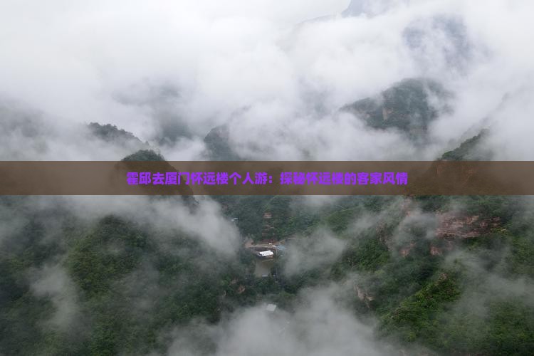 霍邱去厦门怀远楼个人游：探秘怀远楼的客家风情