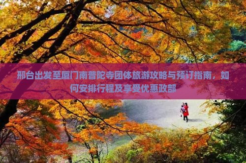 邢台出发至厦门南普陀寺团体旅游攻略与预订指南，如何安排行程及享受优惠政部