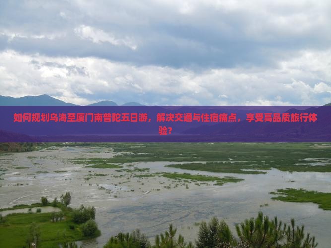 如何规划乌海至厦门南普陀五日游，解决交通与住宿痛点，享受高品质旅行体验？