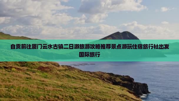 自贡前往厦门云水古镇二日游旅游攻略推荐景点游玩住宿旅行社出发国际旅行 自贡前往厦门云水古镇二日游旅游攻略推荐景点游玩住宿旅行社出发国际旅行