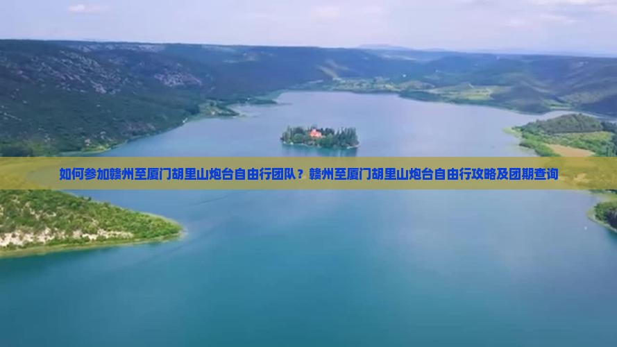 如何参加赣州至厦门胡里山炮台自由行团队？赣州至厦门胡里山炮台自由行攻略及团期查询