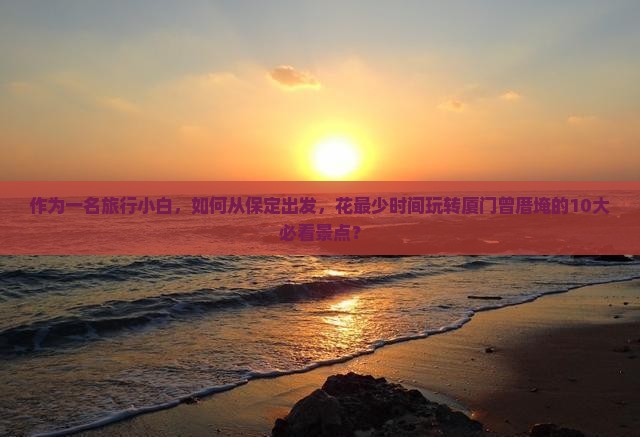 作为一名旅行小白，如何从保定出发，花最少时间玩转厦门曾厝埯的10大必看景点？