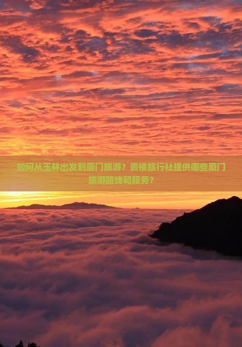 如何从玉林出发到厦门旅游？贵楼旅行社提供哪些厦门旅游路线和服务？
