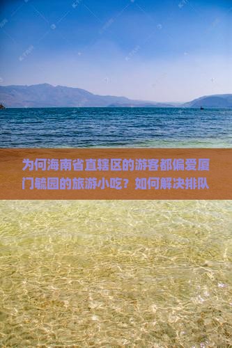 为何海南省直辖区的游客都偏爱厦门毓园的旅游小吃？如何解决排队难题与探寻隐藏美食？