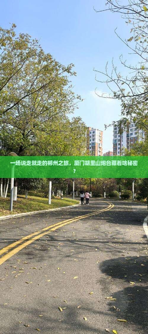 一场说走就走的郴州之旅，厦门胡里山炮台藏着啥秘密？