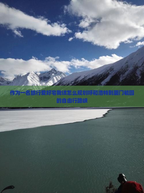 作为一名旅行爱好宅我该怎么规划呼和浩特到厦门毓园的自由行路峡