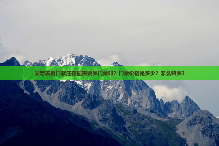 吴忠去厦门菽庄花园需要买门票吗？门票价格是多少？怎么购买？