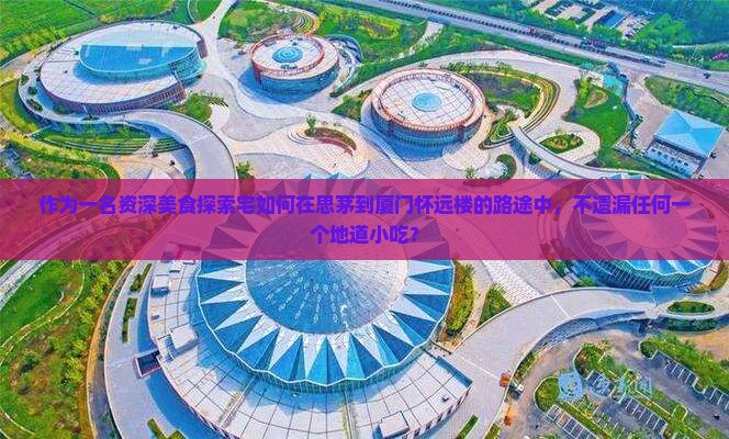 作为一名资深美食探索宅如何在思茅到厦门怀远楼的路途中，不遗漏任何一个地道小吃？